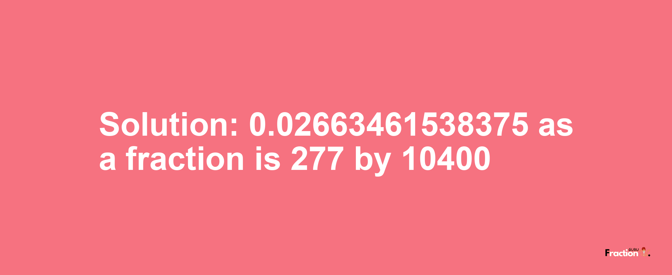 Solution:0.02663461538375 as a fraction is 277/10400